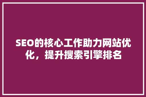 SEO的核心工作助力网站优化，提升搜索引擎排名