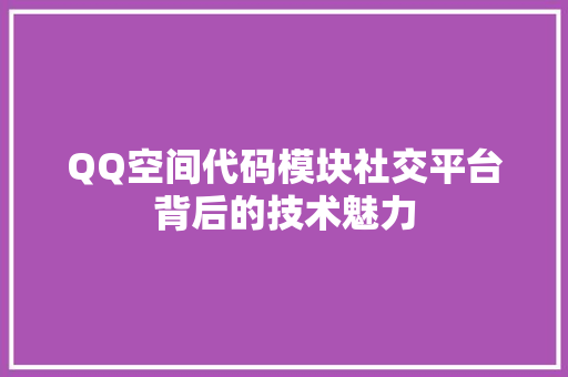QQ空间代码模块社交平台背后的技术魅力  第1张