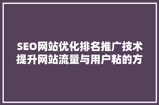 SEO网站优化排名推广技术提升网站流量与用户粘的方法