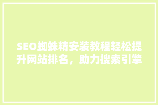 SEO蜘蛛精安装教程轻松提升网站排名，助力搜索引擎优化