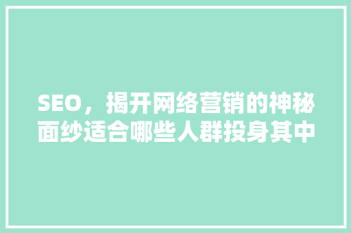 SEO，揭开网络营销的神秘面纱适合哪些人群投身其中