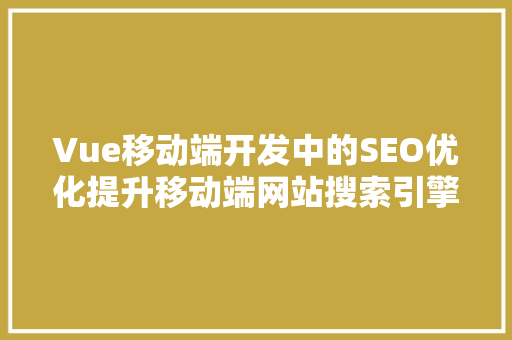 Vue移动端开发中的SEO优化提升移动端网站搜索引擎排名的方法