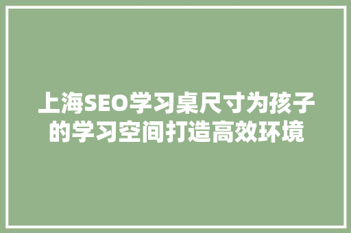 上海SEO学习桌尺寸为孩子的学习空间打造高效环境
