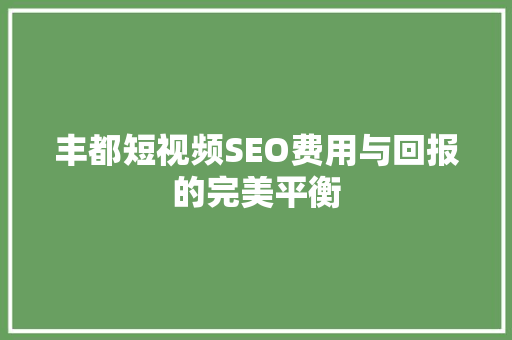 丰都短视频SEO费用与回报的完美平衡