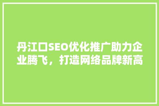 丹江口SEO优化推广助力企业腾飞，打造网络品牌新高度