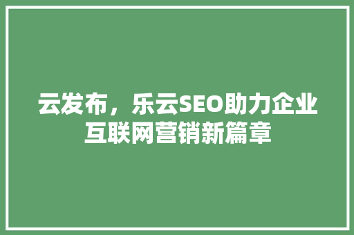 云发布，乐云SEO助力企业互联网营销新篇章