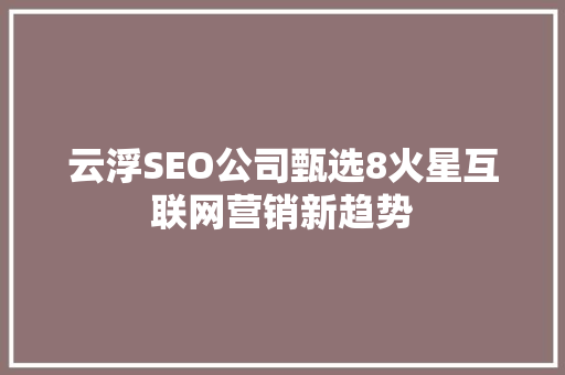 云浮SEO公司甄选8火星互联网营销新趋势