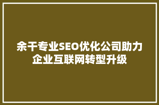 余干专业SEO优化公司助力企业互联网转型升级