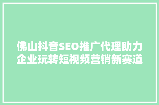 佛山抖音SEO推广代理助力企业玩转短视频营销新赛道