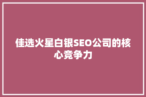 佳选火星白银SEO公司的核心竞争力  第1张