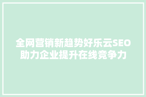 全网营销新趋势好乐云SEO助力企业提升在线竞争力