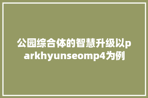 公园综合体的智慧升级以parkhyunseomp4为例