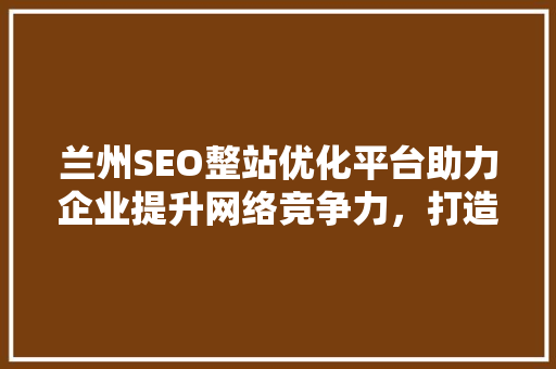 兰州SEO整站优化平台助力企业提升网络竞争力，打造高效营销步骤  第1张
