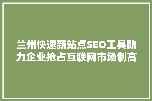 兰州快速新站点SEO工具助力企业抢占互联网市场制高点