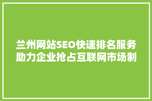 兰州网站SEO快速排名服务助力企业抢占互联网市场制高点