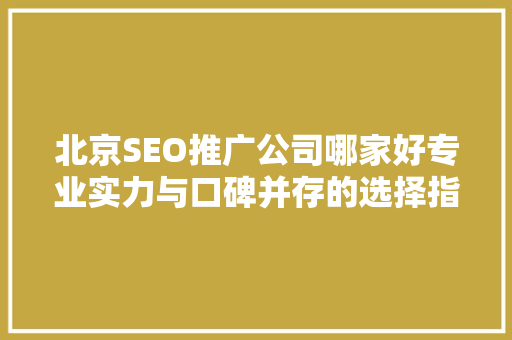 北京SEO推广公司哪家好专业实力与口碑并存的选择指南