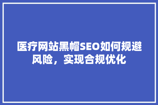 医疗网站黑帽SEO如何规避风险，实现合规优化
