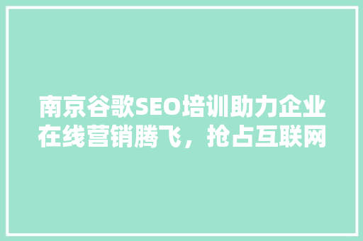 南京谷歌SEO培训助力企业在线营销腾飞，抢占互联网市场制高点