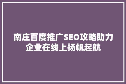 南庄百度推广SEO攻略助力企业在线上扬帆起航
