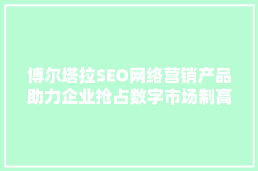 博尔塔拉SEO网络营销产品助力企业抢占数字市场制高点