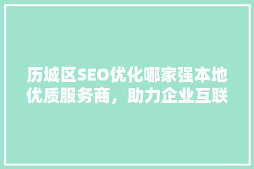 历城区SEO优化哪家强本地优质服务商，助力企业互联网腾飞