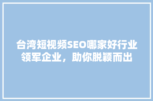 台湾短视频SEO哪家好行业领军企业，助你脱颖而出