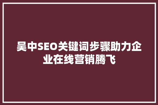 吴中SEO关键词步骤助力企业在线营销腾飞