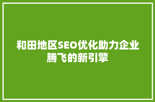 和田地区SEO优化助力企业腾飞的新引擎