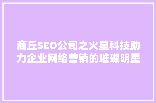 商丘SEO公司之火星科技助力企业网络营销的璀璨明星