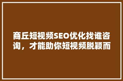 商丘短视频SEO优化找谁咨询，才能助你短视频脱颖而出