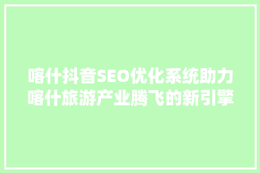 喀什抖音SEO优化系统助力喀什旅游产业腾飞的新引擎