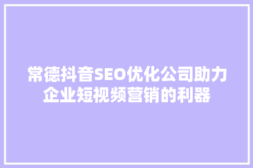 常德抖音SEO优化公司助力企业短视频营销的利器