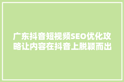 广东抖音短视频SEO优化攻略让内容在抖音上脱颖而出