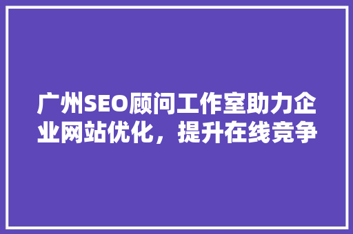 广州SEO顾问工作室助力企业网站优化，提升在线竞争力