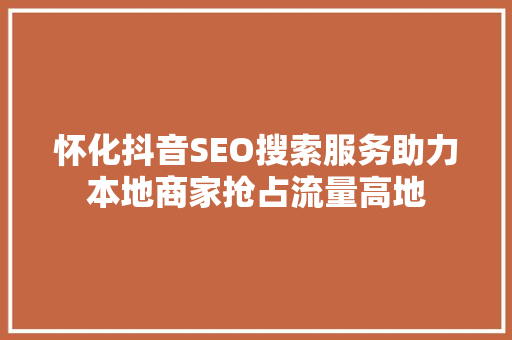 怀化抖音SEO搜索服务助力本地商家抢占流量高地