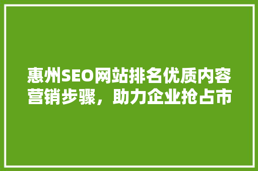 惠州SEO网站排名优质内容营销步骤，助力企业抢占市场先机
