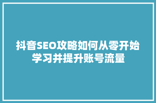 抖音SEO攻略如何从零开始学习并提升账号流量