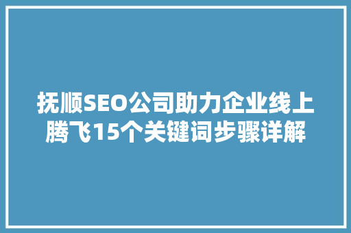 抚顺SEO公司助力企业线上腾飞15个关键词步骤详解