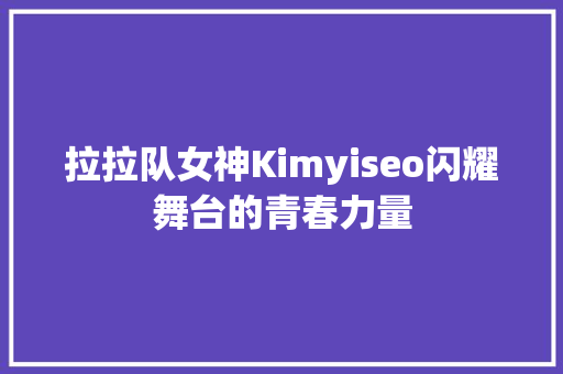 拉拉队女神Kimyiseo闪耀舞台的青春力量