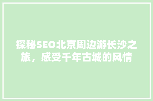 探秘SEO北京周边游长沙之旅，感受千年古城的风情