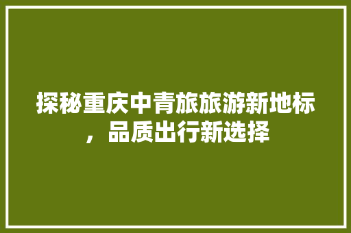 探秘重庆中青旅旅游新地标，品质出行新选择
