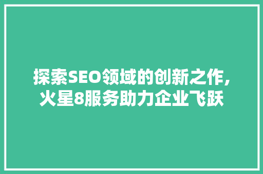 探索SEO领域的创新之作,火星8服务助力企业飞跃