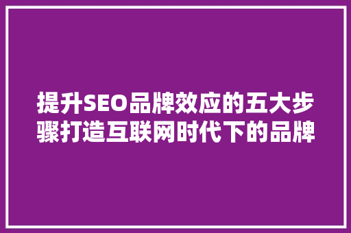 提升SEO品牌效应的五大步骤打造互联网时代下的品牌新形象