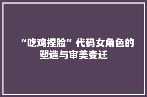 “吃鸡捏脸”代码女角色的塑造与审美变迁