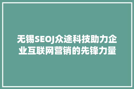 无锡SEOJ众途科技助力企业互联网营销的先锋力量