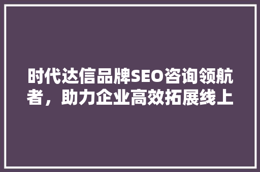 时代达信品牌SEO咨询领航者，助力企业高效拓展线上市场