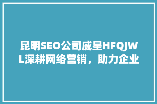 昆明SEO公司威星HFQJWL深耕网络营销，助力企业腾飞