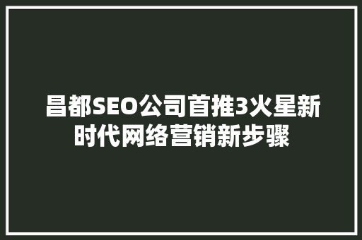 昌都SEO公司首推3火星新时代网络营销新步骤