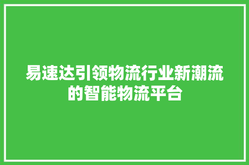 易速达引领物流行业新潮流的智能物流平台