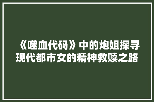 《噬血代码》中的炮姐探寻现代都市女的精神救赎之路